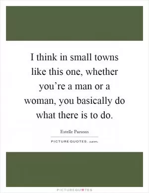 I think in small towns like this one, whether you’re a man or a woman, you basically do what there is to do Picture Quote #1