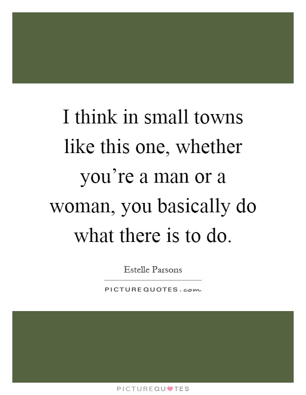 I think in small towns like this one, whether you're a man or a woman, you basically do what there is to do Picture Quote #1