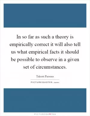 In so far as such a theory is empirically correct it will also tell us what empirical facts it should be possible to observe in a given set of circumstances Picture Quote #1