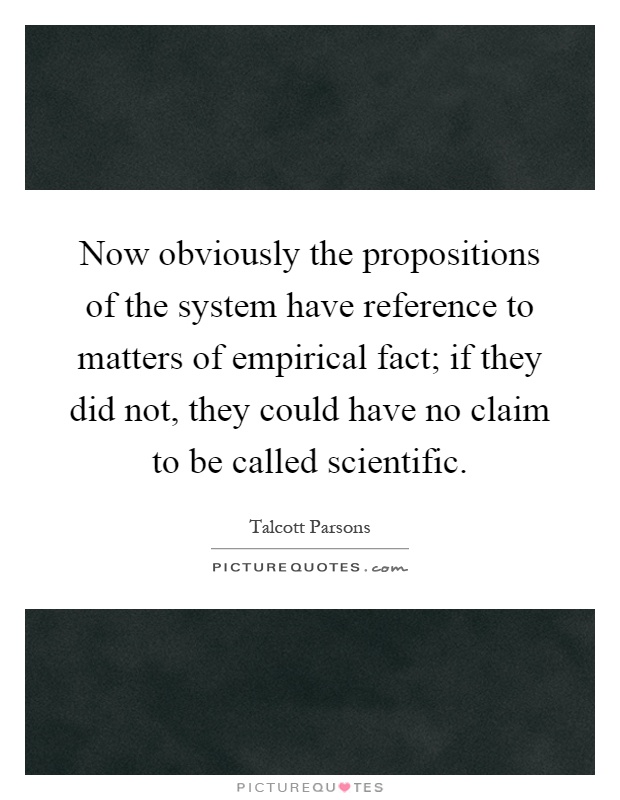 Now obviously the propositions of the system have reference to matters of empirical fact; if they did not, they could have no claim to be called scientific Picture Quote #1