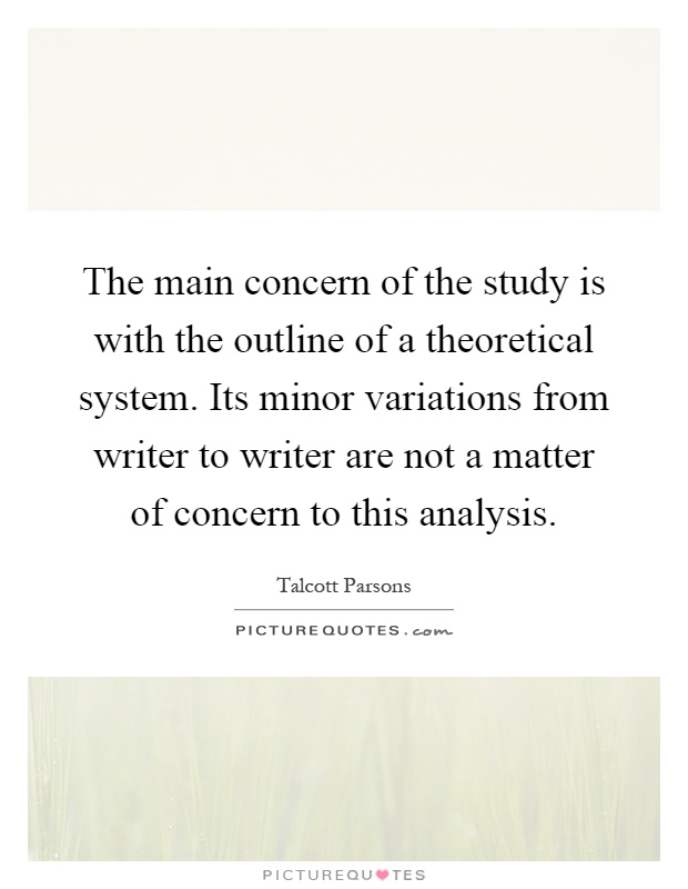 The main concern of the study is with the outline of a theoretical system. Its minor variations from writer to writer are not a matter of concern to this analysis Picture Quote #1