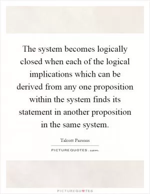 The system becomes logically closed when each of the logical implications which can be derived from any one proposition within the system finds its statement in another proposition in the same system Picture Quote #1