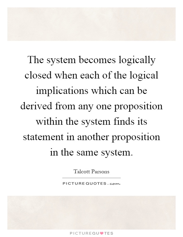 The system becomes logically closed when each of the logical implications which can be derived from any one proposition within the system finds its statement in another proposition in the same system Picture Quote #1