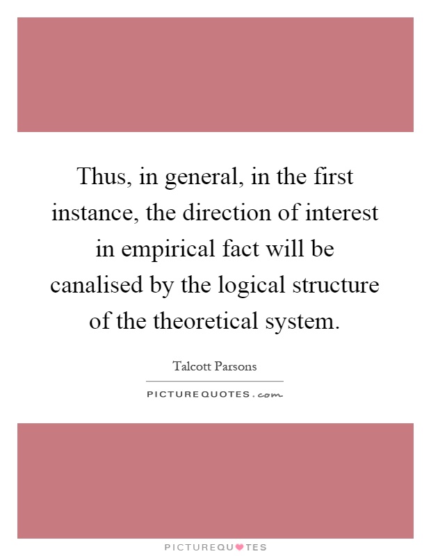 Thus, in general, in the first instance, the direction of interest in empirical fact will be canalised by the logical structure of the theoretical system Picture Quote #1