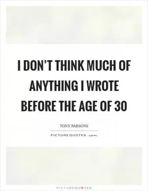 I don’t think much of anything I wrote before the age of 30 Picture Quote #1