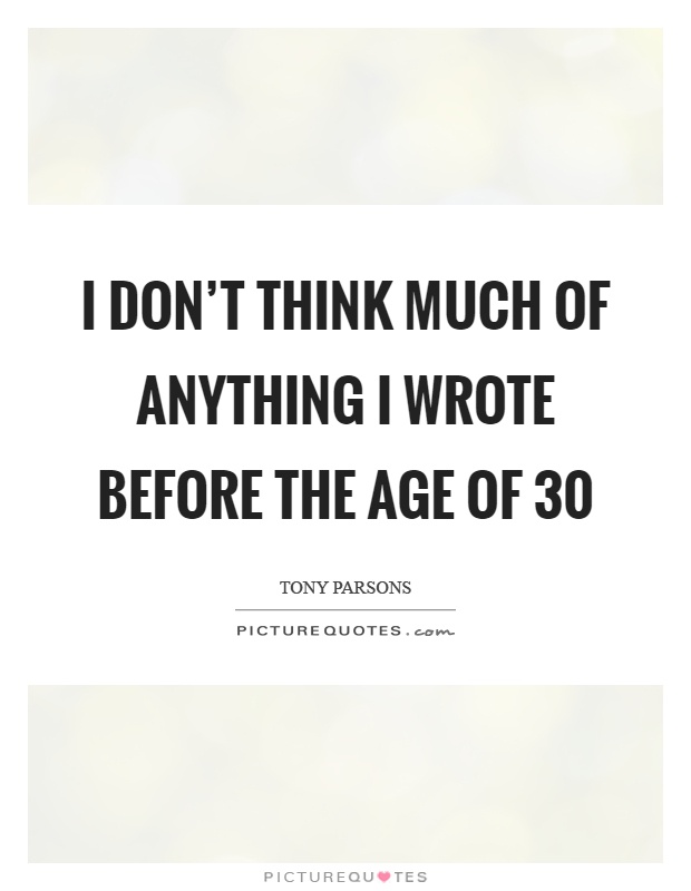 I don't think much of anything I wrote before the age of 30 Picture Quote #1