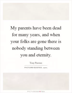 My parents have been dead for many years, and when your folks are gone there is nobody standing between you and eternity Picture Quote #1