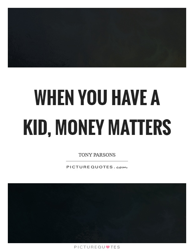 When you have a kid, money matters Picture Quote #1