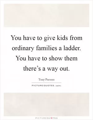 You have to give kids from ordinary families a ladder. You have to show them there’s a way out Picture Quote #1