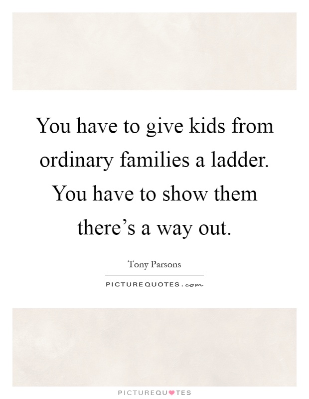 You have to give kids from ordinary families a ladder. You have to show them there's a way out Picture Quote #1
