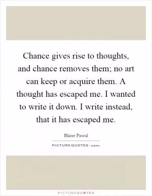 Chance gives rise to thoughts, and chance removes them; no art can keep or acquire them. A thought has escaped me. I wanted to write it down. I write instead, that it has escaped me Picture Quote #1