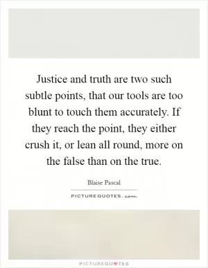 Justice and truth are two such subtle points, that our tools are too blunt to touch them accurately. If they reach the point, they either crush it, or lean all round, more on the false than on the true Picture Quote #1
