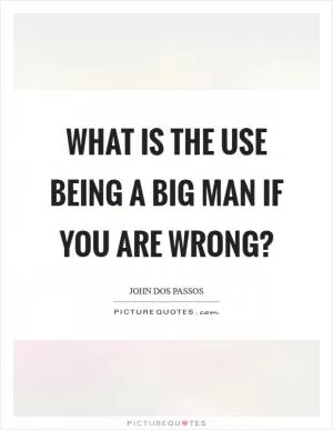 What is the use being a big man if you are wrong? Picture Quote #1