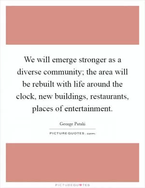 We will emerge stronger as a diverse community; the area will be rebuilt with life around the clock, new buildings, restaurants, places of entertainment Picture Quote #1