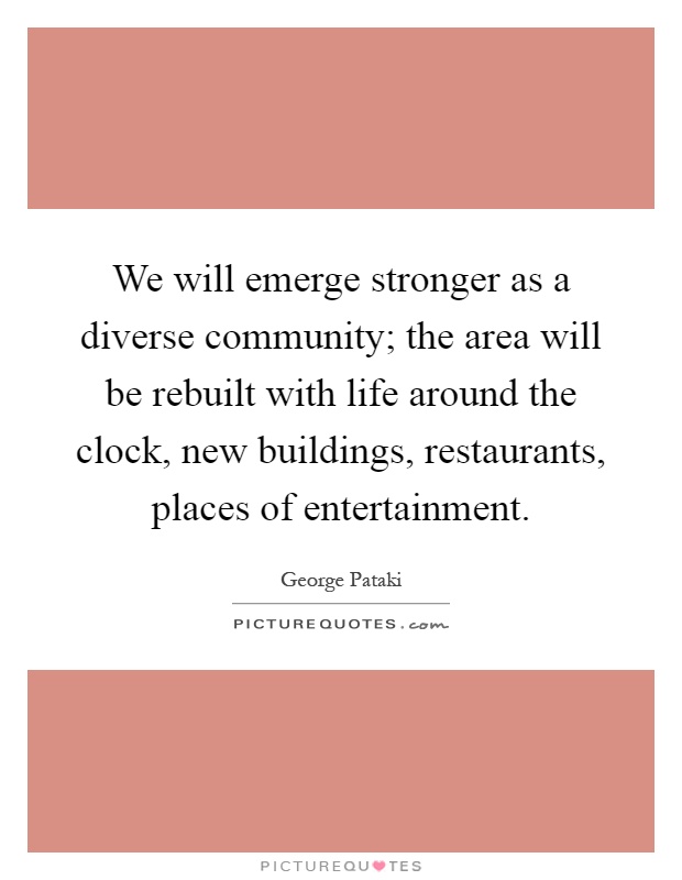 We will emerge stronger as a diverse community; the area will be rebuilt with life around the clock, new buildings, restaurants, places of entertainment Picture Quote #1