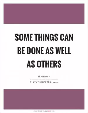 Some things can be done as well as others Picture Quote #1