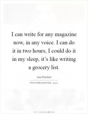 I can write for any magazine now, in any voice. I can do it in two hours, I could do it in my sleep, it’s like writing a grocery list Picture Quote #1