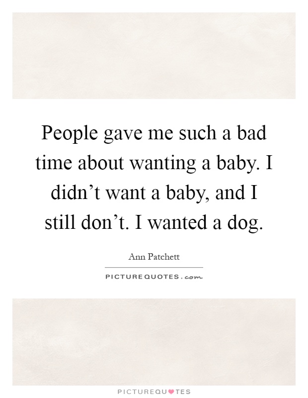People gave me such a bad time about wanting a baby. I didn't want a baby, and I still don't. I wanted a dog Picture Quote #1
