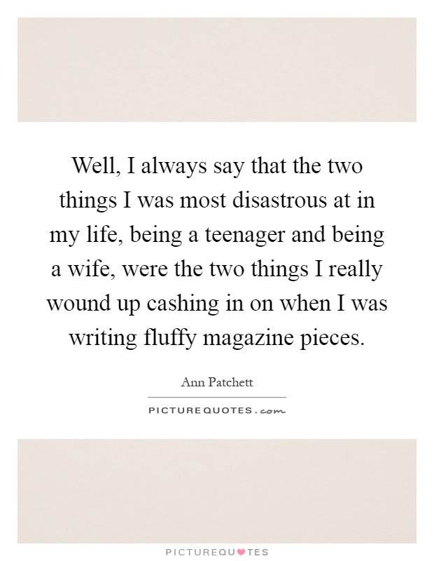 Well, I always say that the two things I was most disastrous at in my life, being a teenager and being a wife, were the two things I really wound up cashing in on when I was writing fluffy magazine pieces Picture Quote #1