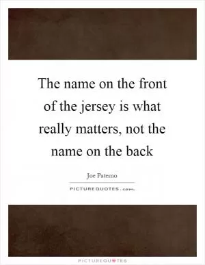 The name on the front of the jersey is what really matters, not the name on the back Picture Quote #1