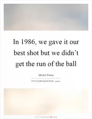 In 1986, we gave it our best shot but we didn’t get the run of the ball Picture Quote #1