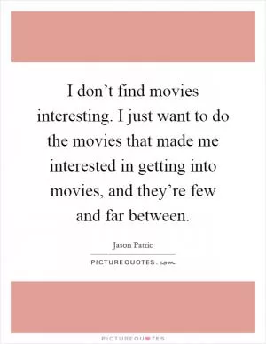 I don’t find movies interesting. I just want to do the movies that made me interested in getting into movies, and they’re few and far between Picture Quote #1