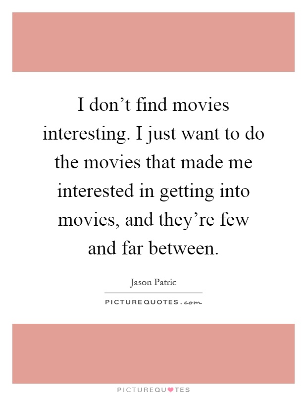 I don't find movies interesting. I just want to do the movies that made me interested in getting into movies, and they're few and far between Picture Quote #1