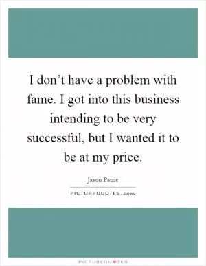 I don’t have a problem with fame. I got into this business intending to be very successful, but I wanted it to be at my price Picture Quote #1