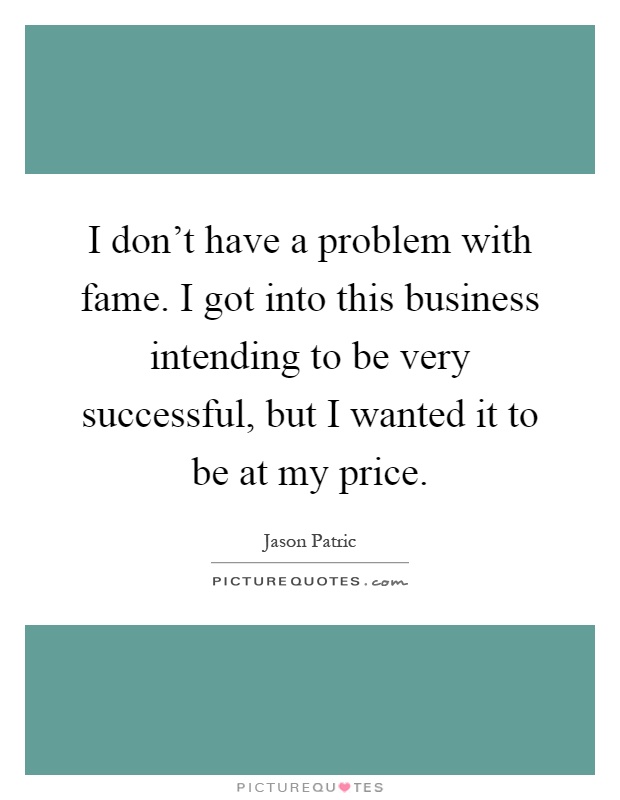 I don't have a problem with fame. I got into this business intending to be very successful, but I wanted it to be at my price Picture Quote #1