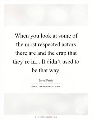 When you look at some of the most respected actors there are and the crap that they’re in... It didn’t used to be that way Picture Quote #1