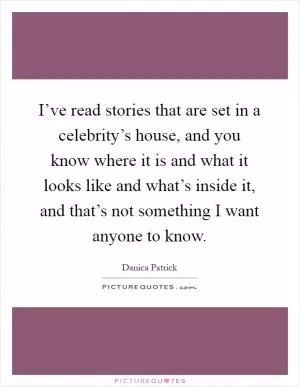 I’ve read stories that are set in a celebrity’s house, and you know where it is and what it looks like and what’s inside it, and that’s not something I want anyone to know Picture Quote #1