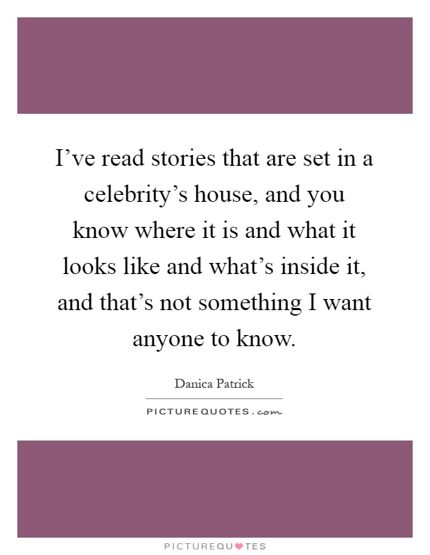 I've read stories that are set in a celebrity's house, and you know where it is and what it looks like and what's inside it, and that's not something I want anyone to know Picture Quote #1