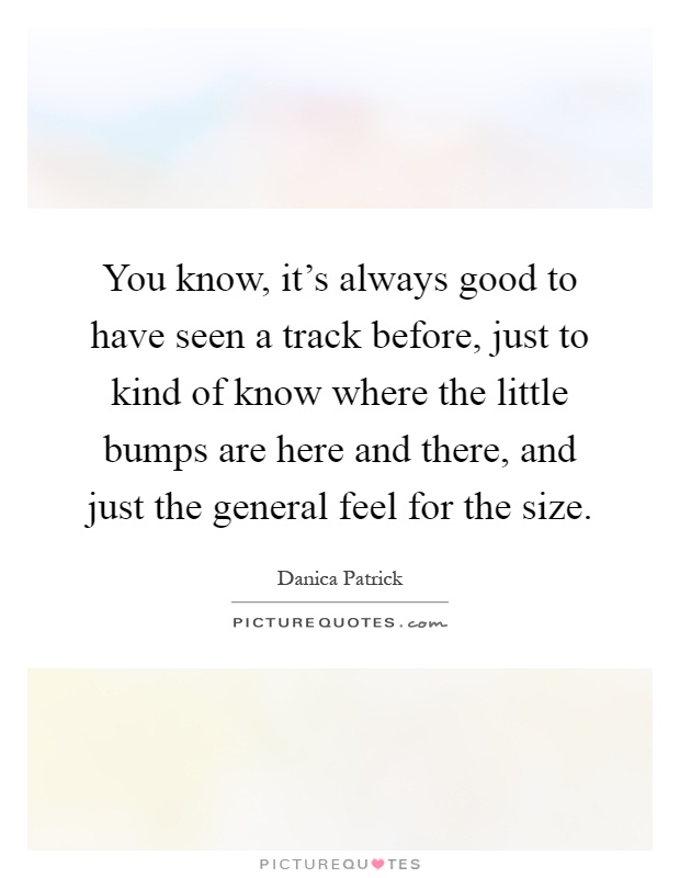 You know, it's always good to have seen a track before, just to kind of know where the little bumps are here and there, and just the general feel for the size Picture Quote #1