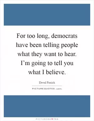 For too long, democrats have been telling people what they want to hear. I’m going to tell you what I believe Picture Quote #1