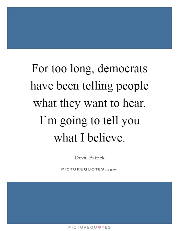 For too long, democrats have been telling people what they want to hear. I'm going to tell you what I believe Picture Quote #1