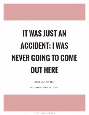 It was just an accident; I was never going to come out here Picture Quote #1