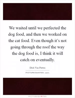 We waited until we perfected the dog food, and then we worked on the cat food. Even though it’s not going through the roof the way the dog food is, I think it will catch on eventually Picture Quote #1