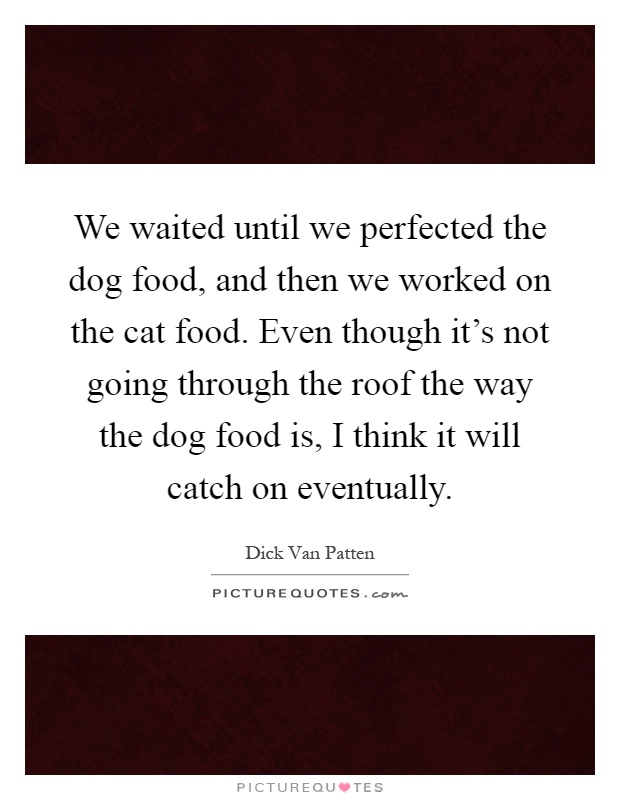 We waited until we perfected the dog food, and then we worked on the cat food. Even though it's not going through the roof the way the dog food is, I think it will catch on eventually Picture Quote #1