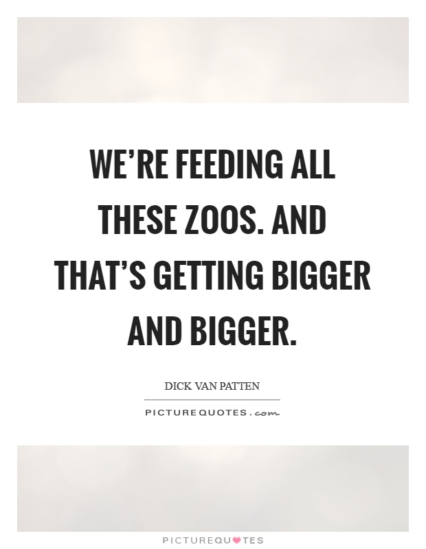 We're feeding all these zoos. and that's getting bigger and bigger Picture Quote #1