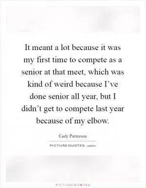 It meant a lot because it was my first time to compete as a senior at that meet, which was kind of weird because I’ve done senior all year, but I didn’t get to compete last year because of my elbow Picture Quote #1