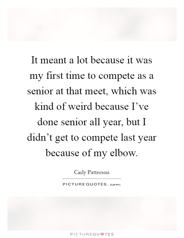 It meant a lot because it was my first time to compete as a senior at that meet, which was kind of weird because I've done senior all year, but I didn't get to compete last year because of my elbow Picture Quote #1