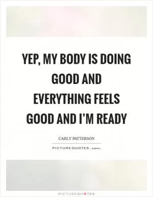 Yep, my body is doing good and everything feels good and I’m ready Picture Quote #1