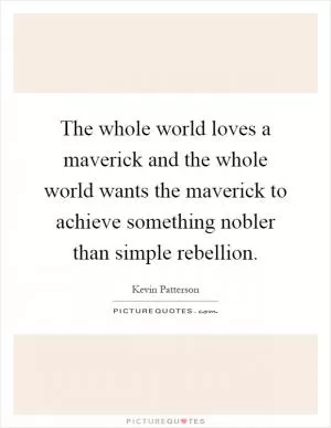 The whole world loves a maverick and the whole world wants the maverick to achieve something nobler than simple rebellion Picture Quote #1