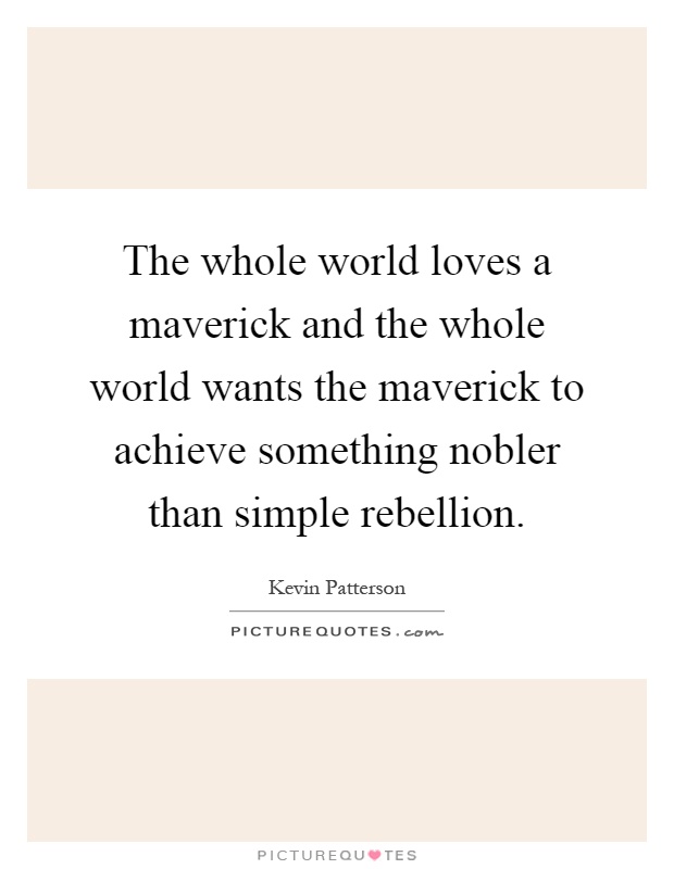 The whole world loves a maverick and the whole world wants the maverick to achieve something nobler than simple rebellion Picture Quote #1