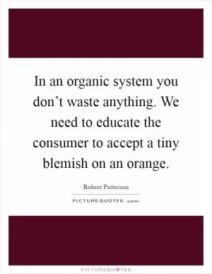 In an organic system you don’t waste anything. We need to educate the consumer to accept a tiny blemish on an orange Picture Quote #1
