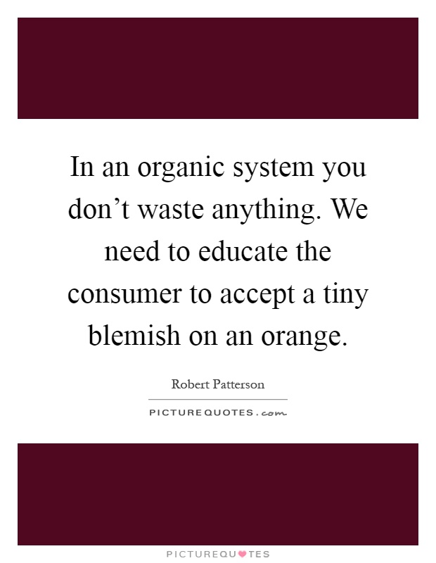 In an organic system you don't waste anything. We need to educate the consumer to accept a tiny blemish on an orange Picture Quote #1
