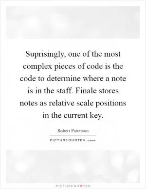 Suprisingly, one of the most complex pieces of code is the code to determine where a note is in the staff. Finale stores notes as relative scale positions in the current key Picture Quote #1