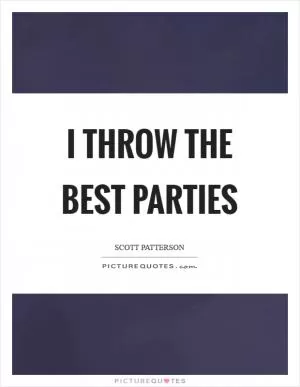I throw the best parties Picture Quote #1