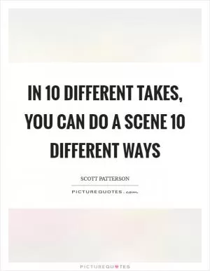 In 10 different takes, you can do a scene 10 different ways Picture Quote #1