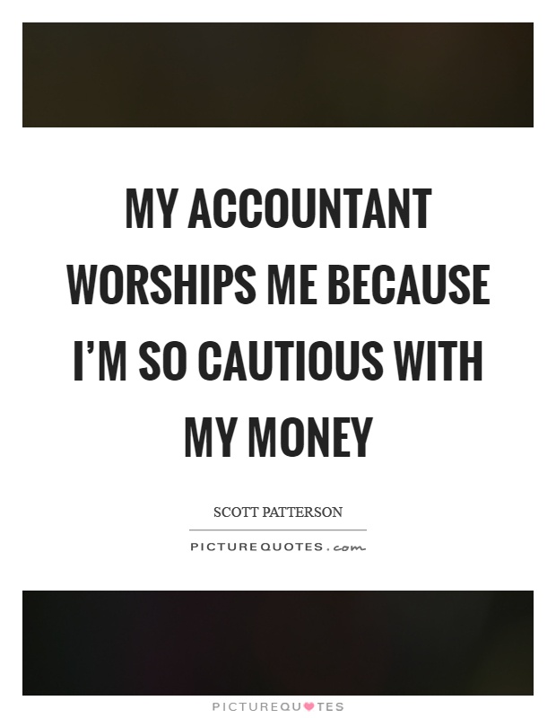 My accountant worships me because I'm so cautious with my money Picture Quote #1